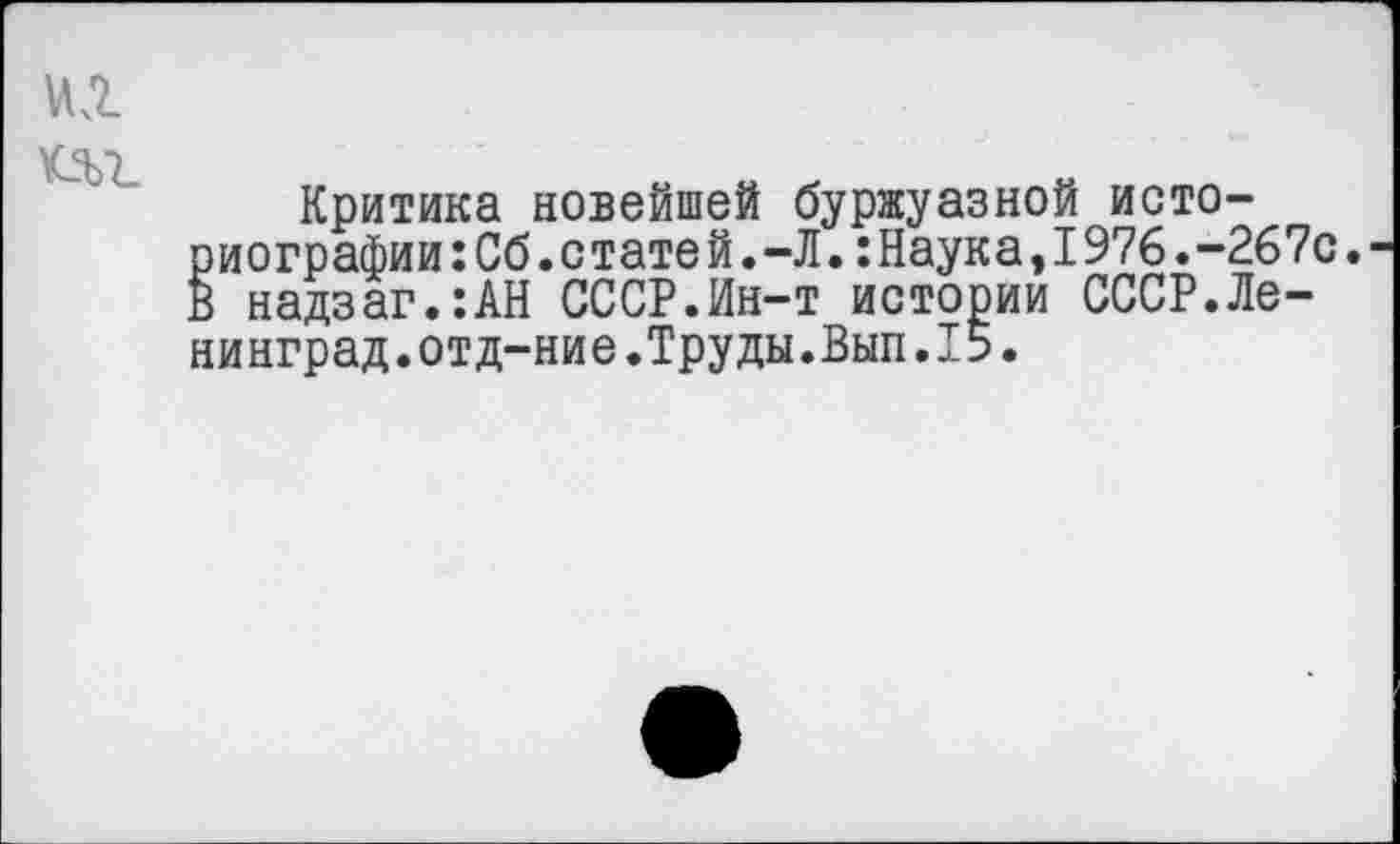 ﻿Критика новейшей буржуазной историографии :Сб. статей. -Л. :Наука,1976.-267с. В надзаг.:АН СССР.Ин-т истории СССР.Ленинград. отд-ние.Труды.Вып.15.